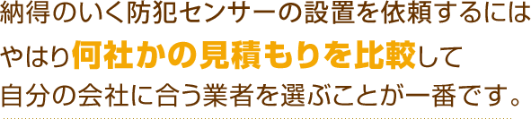 納得のいく防犯センサーの設置を依頼するにはやはり何社かの見積もりを比較して自分の会社に合う業者を選ぶことが一番です。