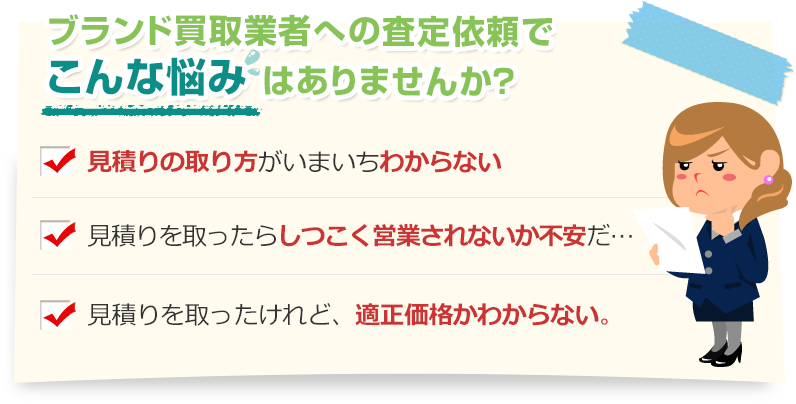 [こんな悩みありませんか？]見積りの取り方がいまいちわからない。見積りを取ったらしつこく営業されないか不安だ…。見積りを取ったけれど、適正価格かわからない。