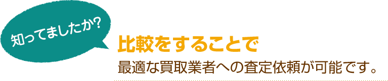 [知ってましたか？]比較をすることで 最適な買取業者への査定依頼が可能です。