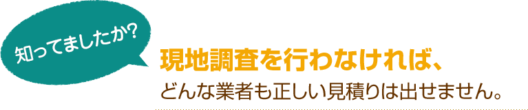 [知ってましたか？]現地調査を行わなければ、どんな業者も正しい見積りは出せません。