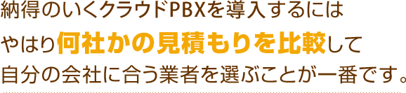 納得のいくクラウドPBXを導入するにはやはり何社かの見積もりを比較して自分の会社に合う業者を選ぶことが一番です。