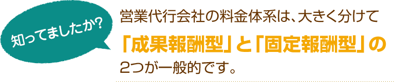 [知ってましたか？]営業代行会社の料金体系は、大きく分けて「成果報酬型」と「固定報酬型」の2つが一般的です。