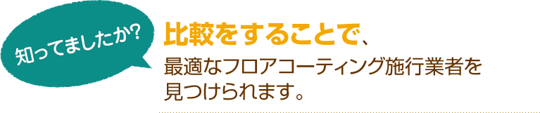 [知ってましたか？]比較をすることで、最適なフロアコーティング施行業者を見つけられます。