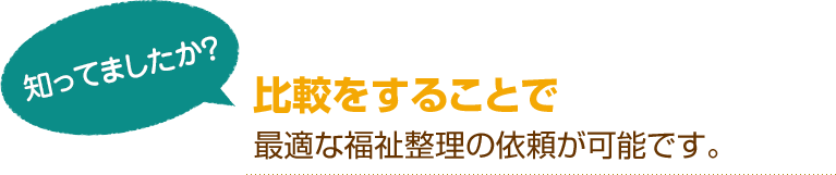 [知ってましたか？]比較をすることで最適な福祉整理の依頼が可能です。