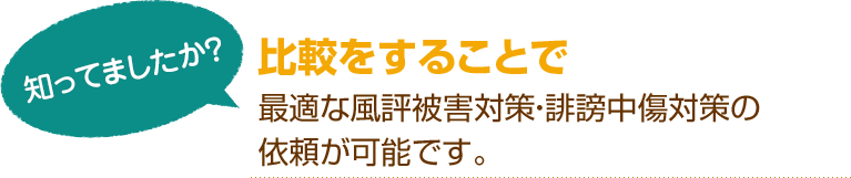 [知ってましたか？]比較をすることで最適な風評被害対策・誹謗中傷対策の依頼が可能です。