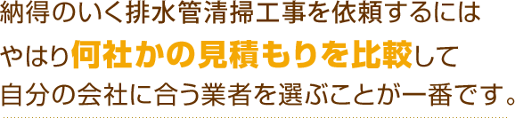 納得のいく排水管清掃工事を依頼するにはやはり何社かの見積もりを比較して自分の会社に合う業者を選ぶことが一番です。