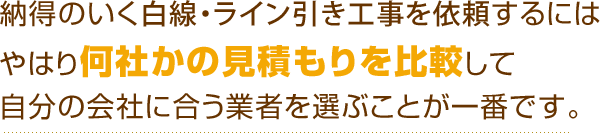 納得のいく白線・ライン引き工事を依頼するにはやはり何社かの見積もりを比較して自分の会社に合う業者を選ぶことが一番です。