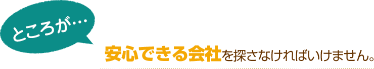 [ところが…]安心できる会社を探さなければいけません。