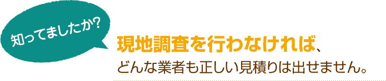 [知ってましたか？]現地調査を行わなければ、どんな業者も正しい見積りは出せません。