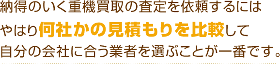 納得のいく重機買取の査定を依頼するにはやはり何社かの見積もりを比較して自分の会社に合う業者を選ぶことが一番です。