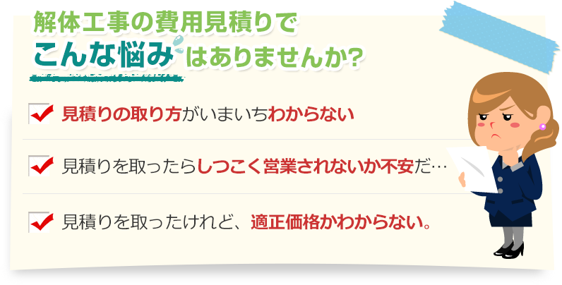 [こんな悩みありませんか？]見積りの取り方がいまいちわからない。見積りを取ったらしつこく営業されないか不安だ…。見積りを取ったけれど、適正価格かわからない。