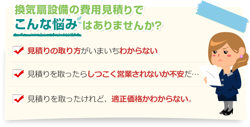 [こんな悩みありませんか？]見積りの取り方がいまいちわからない。見積りを取ったらしつこく営業されないか不安だ…。見積りを取ったけれど、適正価格かわからない。