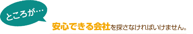 [ところが…]安心できる会社を探さなければいけません。