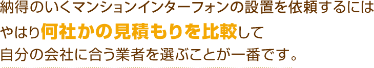 納得のいくマンションインターフォンの設置を依頼するにはやはり何社かの見積もりを比較して自分の会社に合う業者を選ぶことが一番です。