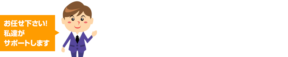 お任せ下さい！私達がサポートします