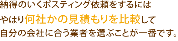 納得のいくポスティング依頼をするにはやはり何社かの見積もりを比較して自分の会社に合う業者を選ぶことが一番です。