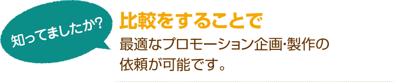 [知ってましたか？]比較をすることで最適なプロモーション企画・製作の依頼が可能です。