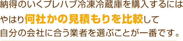 納得のいくプレハブ冷凍冷蔵庫を購入するにはやはり何社かの見積もりを比較して自分の会社に合う業者を選ぶことが一番です。