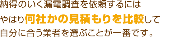 納得のいく漏電調査を依頼するにはやはり何社かの見積もりを比較して自分に合う業者を選ぶことが一番です。