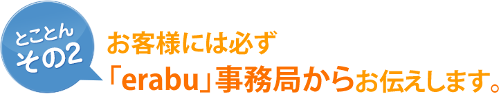 [とことん その2]お客様には必ず「erabu」事務局からお伝えします。