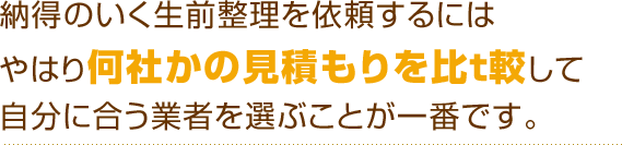 納得のいく生前整理を依頼するにはやはり何社かの見積もりを比t較して自分に合う業者を選ぶことが一番です。