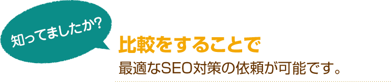 [知ってましたか？]比較をすることで最適なSEO対策の依頼が可能です。