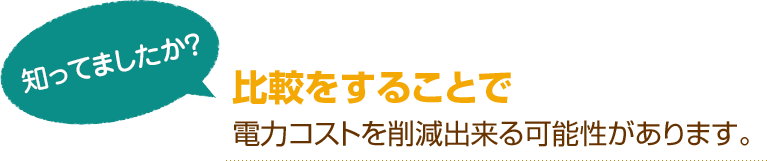 [知ってましたか？]比較をすることで電力コストを削減出来る可能性があります。