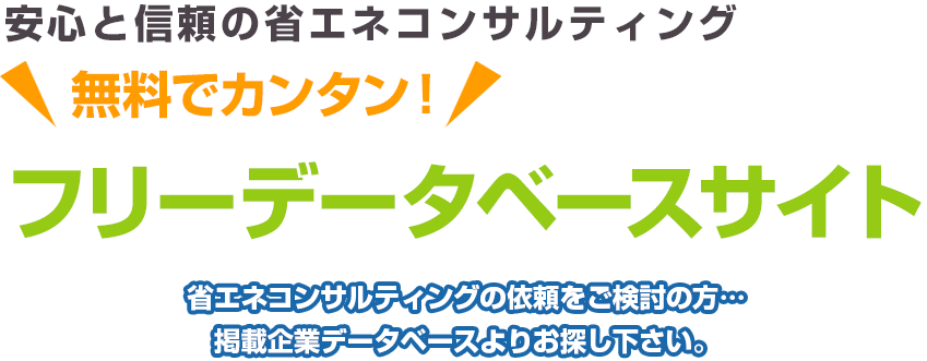 安心と信頼の省エネコンサルティング 無料でカンタン！ フリーデータベースサイト 省エネコンサルティングの依頼をご検討の方… 掲載企業データベースよりお探し下さい。