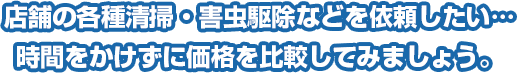 店舗の各種清掃・害虫駆除などを依頼したい…時間をかけずに価格を比較してみましょう 。