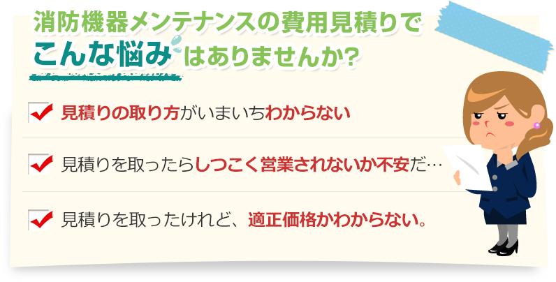 [こんな悩みありませんか？]見積りの取り方がいまいちわからない。見積りを取ったらしつこく営業されないか不安だ…。見積りを取ったけれど、適正価格かわからない。