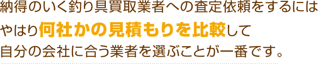 納得のいく釣り具買取業者への査定依頼をするにはやはり何社かの見積もりを比較して自分の会社に合う業者を選ぶことが一番です。